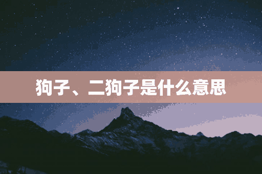 狗子、二狗子是什么意思(狗子二狗子是什么意思)